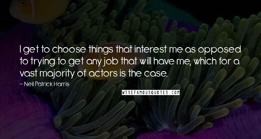 Neil Patrick Harris Quotes: I get to choose things that interest me as opposed to trying to get any job that will have me, which for a vast majority of actors is the case.