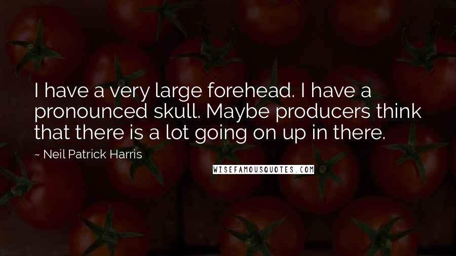 Neil Patrick Harris Quotes: I have a very large forehead. I have a pronounced skull. Maybe producers think that there is a lot going on up in there.