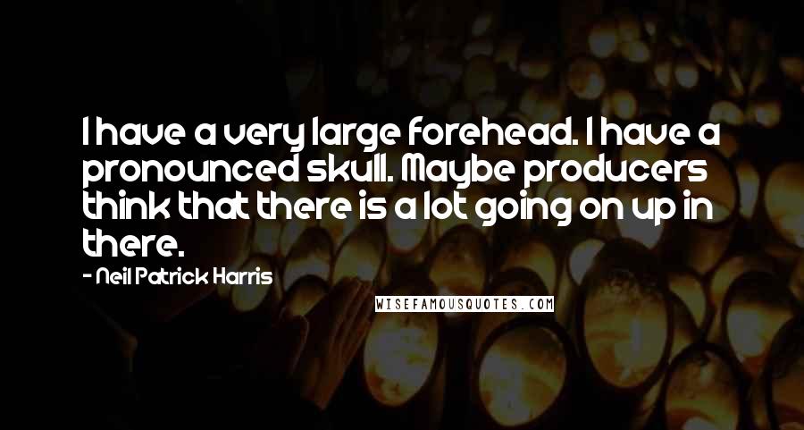 Neil Patrick Harris Quotes: I have a very large forehead. I have a pronounced skull. Maybe producers think that there is a lot going on up in there.