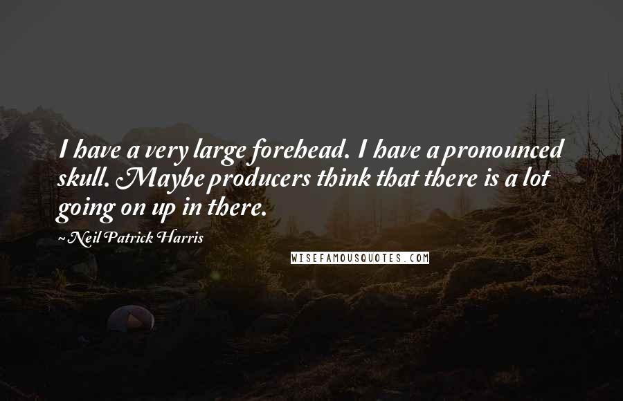 Neil Patrick Harris Quotes: I have a very large forehead. I have a pronounced skull. Maybe producers think that there is a lot going on up in there.