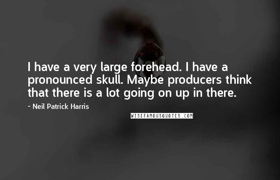 Neil Patrick Harris Quotes: I have a very large forehead. I have a pronounced skull. Maybe producers think that there is a lot going on up in there.