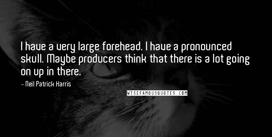 Neil Patrick Harris Quotes: I have a very large forehead. I have a pronounced skull. Maybe producers think that there is a lot going on up in there.