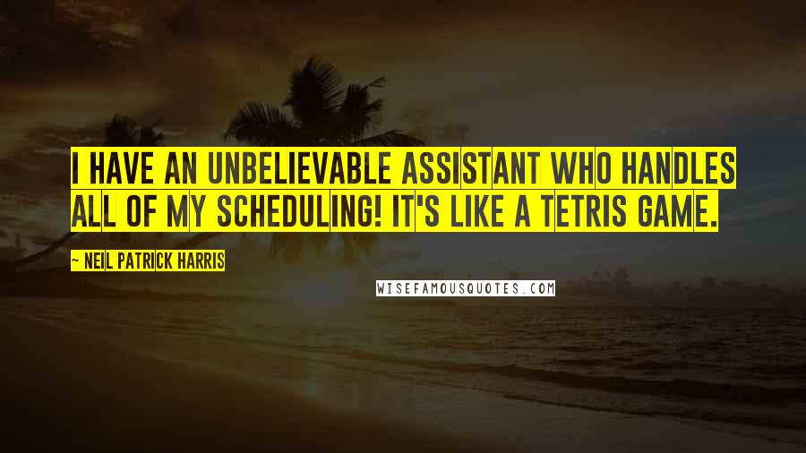 Neil Patrick Harris Quotes: I have an unbelievable assistant who handles all of my scheduling! It's like a Tetris game.