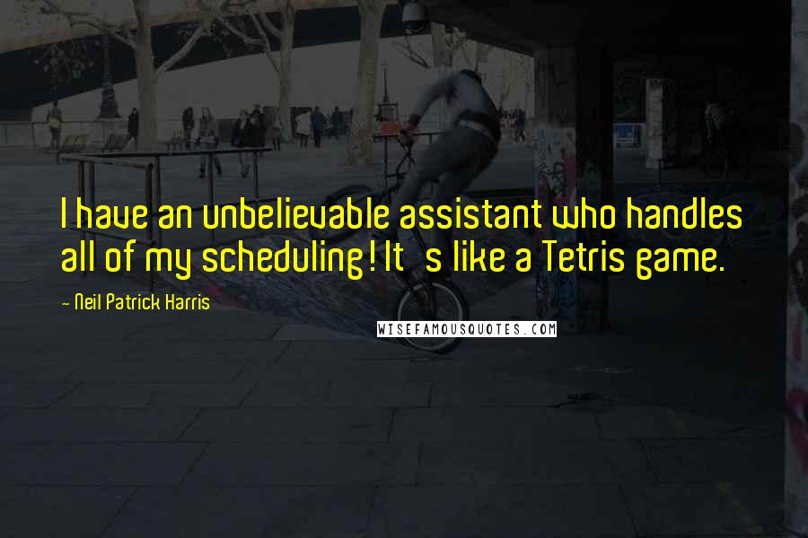 Neil Patrick Harris Quotes: I have an unbelievable assistant who handles all of my scheduling! It's like a Tetris game.