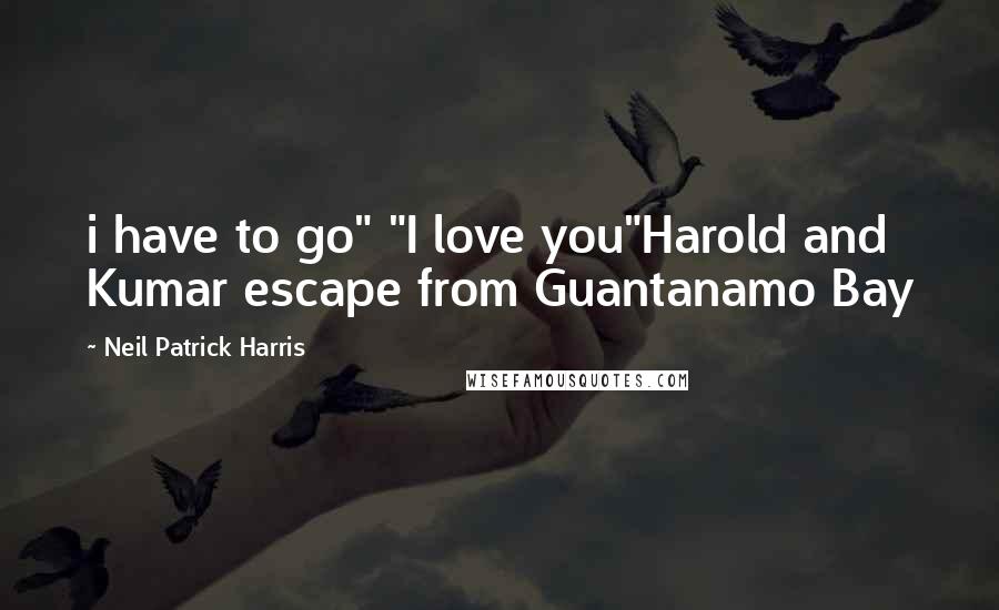 Neil Patrick Harris Quotes: i have to go" "I love you"Harold and Kumar escape from Guantanamo Bay