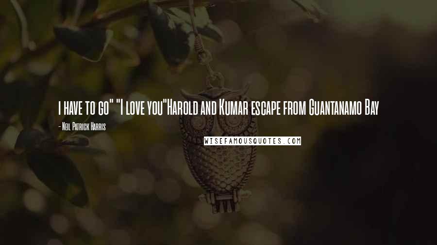 Neil Patrick Harris Quotes: i have to go" "I love you"Harold and Kumar escape from Guantanamo Bay