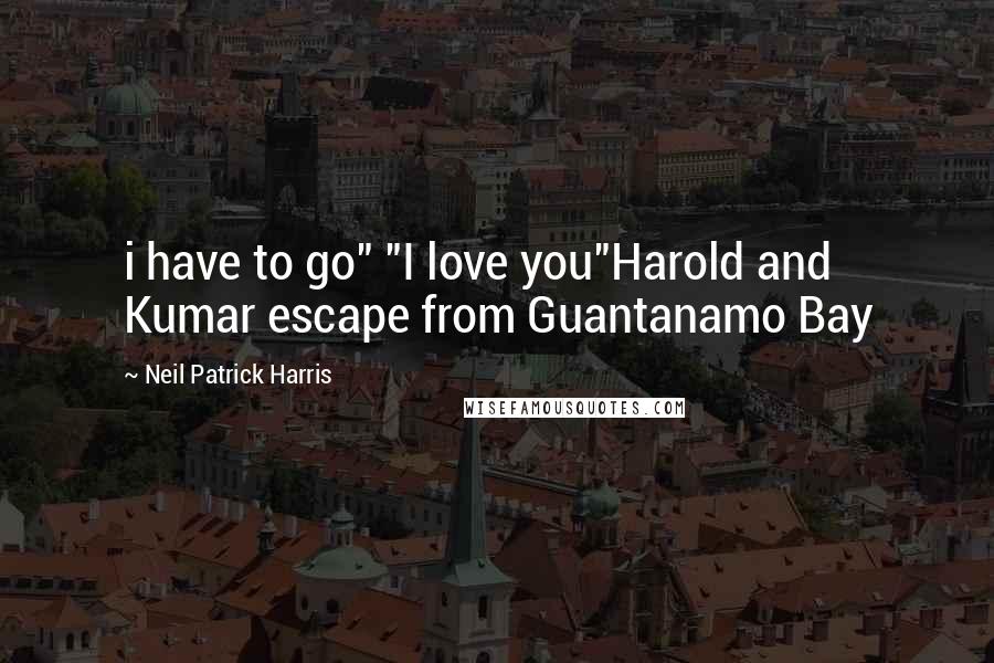 Neil Patrick Harris Quotes: i have to go" "I love you"Harold and Kumar escape from Guantanamo Bay