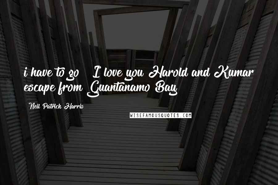 Neil Patrick Harris Quotes: i have to go" "I love you"Harold and Kumar escape from Guantanamo Bay