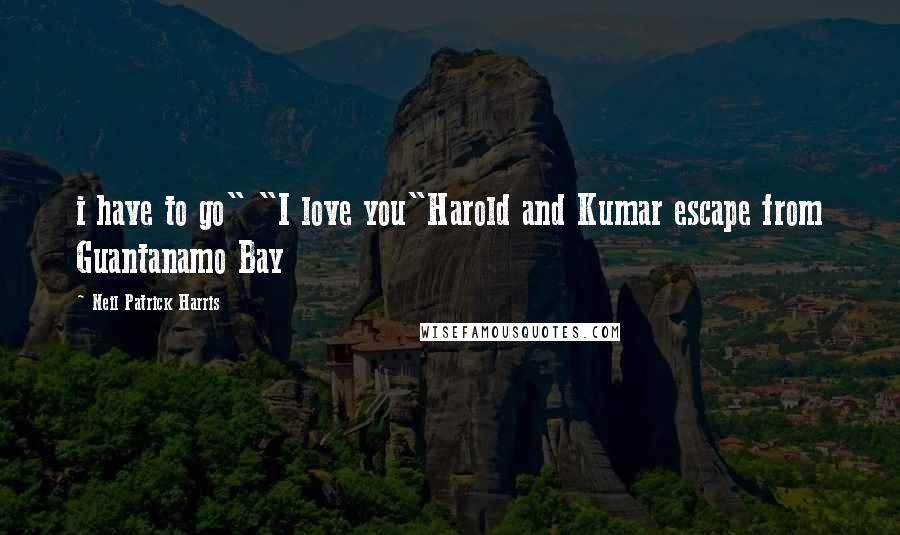 Neil Patrick Harris Quotes: i have to go" "I love you"Harold and Kumar escape from Guantanamo Bay