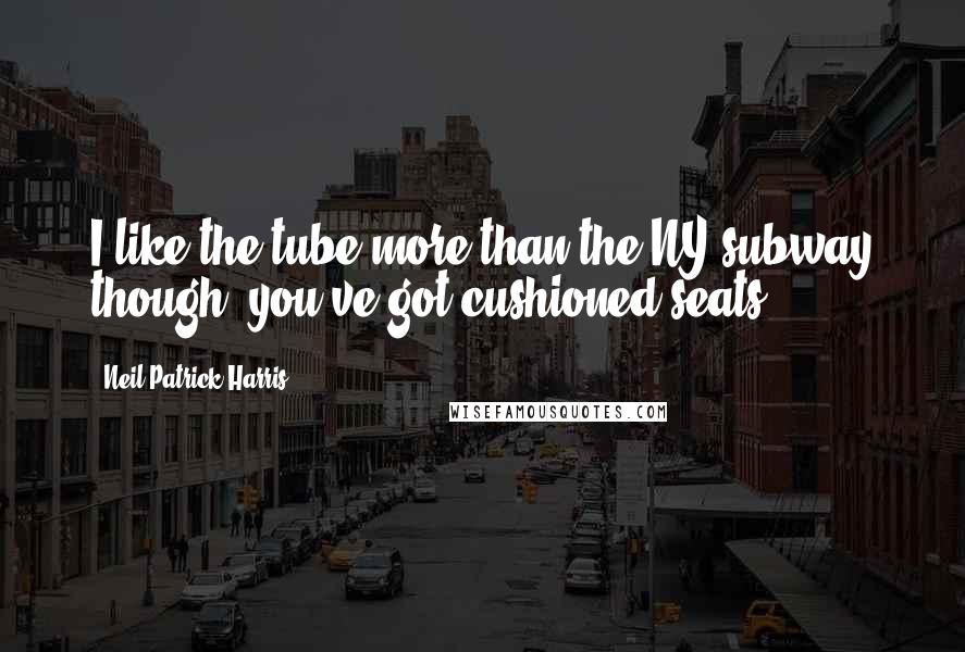 Neil Patrick Harris Quotes: I like the tube more than the NY subway though, you've got cushioned seats.