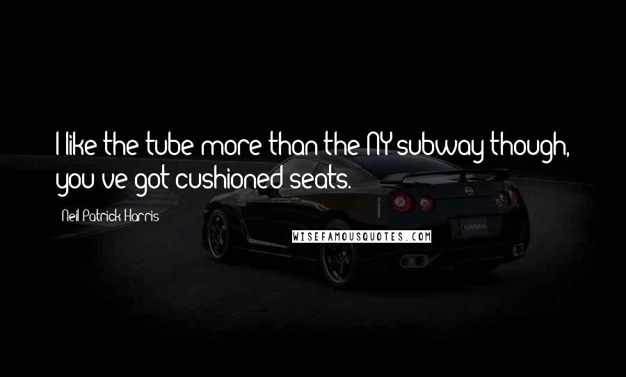 Neil Patrick Harris Quotes: I like the tube more than the NY subway though, you've got cushioned seats.