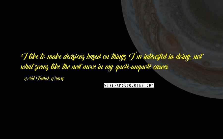 Neil Patrick Harris Quotes: I like to make decisions based on things I'm interested in doing, not what seems like the next move in my quote-unquote career.