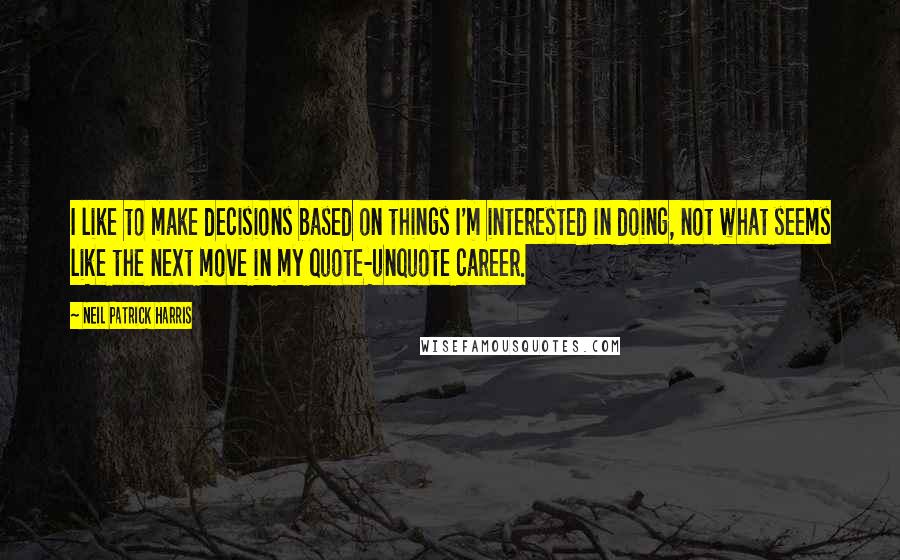 Neil Patrick Harris Quotes: I like to make decisions based on things I'm interested in doing, not what seems like the next move in my quote-unquote career.