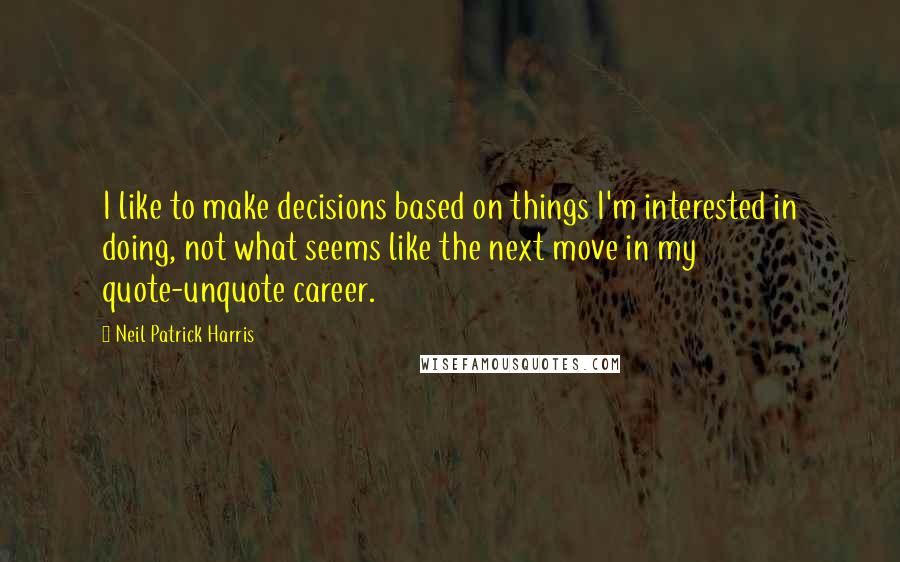 Neil Patrick Harris Quotes: I like to make decisions based on things I'm interested in doing, not what seems like the next move in my quote-unquote career.