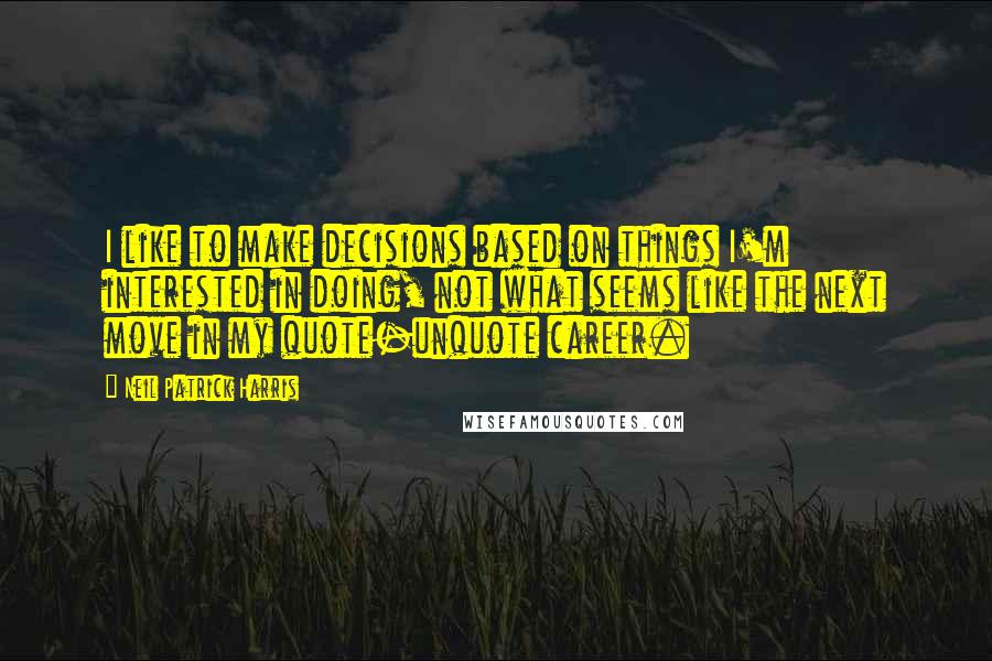 Neil Patrick Harris Quotes: I like to make decisions based on things I'm interested in doing, not what seems like the next move in my quote-unquote career.