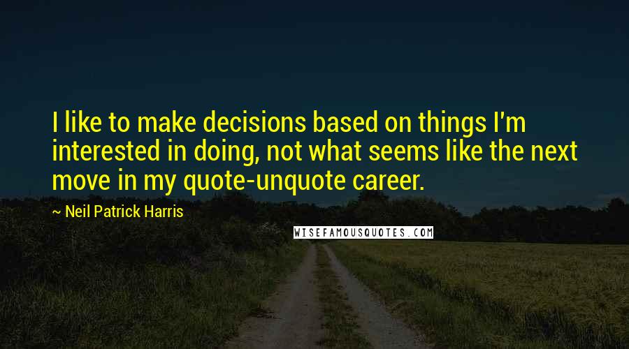 Neil Patrick Harris Quotes: I like to make decisions based on things I'm interested in doing, not what seems like the next move in my quote-unquote career.