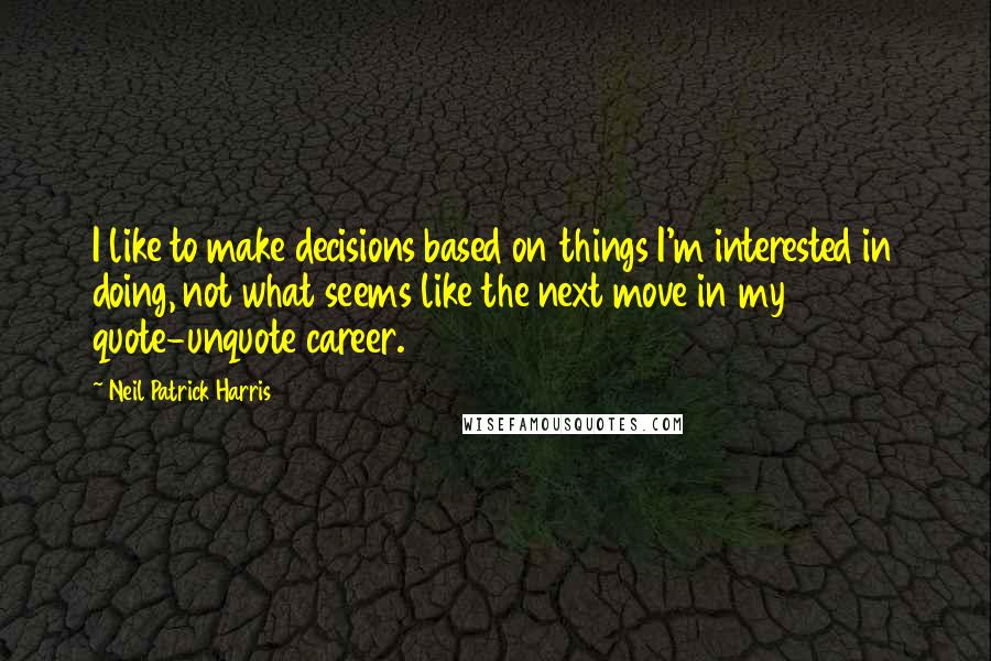 Neil Patrick Harris Quotes: I like to make decisions based on things I'm interested in doing, not what seems like the next move in my quote-unquote career.