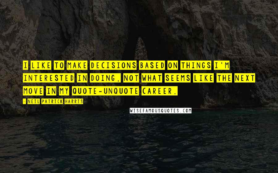 Neil Patrick Harris Quotes: I like to make decisions based on things I'm interested in doing, not what seems like the next move in my quote-unquote career.