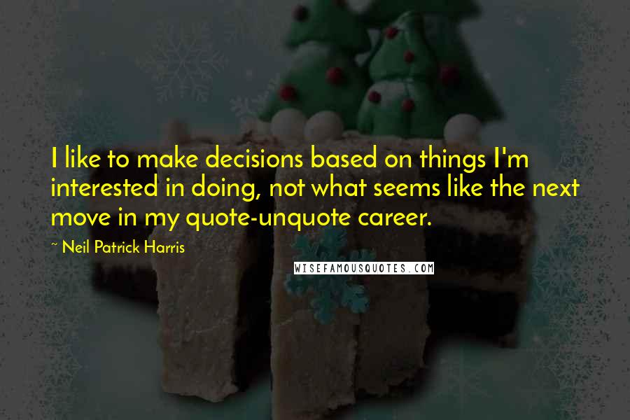 Neil Patrick Harris Quotes: I like to make decisions based on things I'm interested in doing, not what seems like the next move in my quote-unquote career.