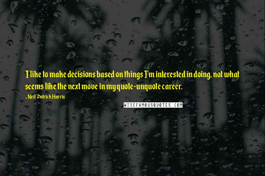 Neil Patrick Harris Quotes: I like to make decisions based on things I'm interested in doing, not what seems like the next move in my quote-unquote career.