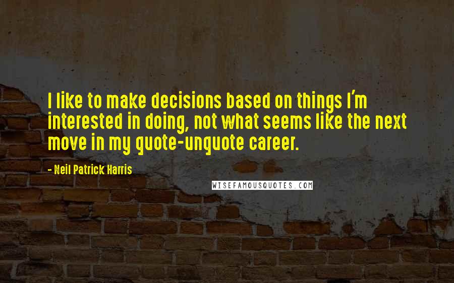 Neil Patrick Harris Quotes: I like to make decisions based on things I'm interested in doing, not what seems like the next move in my quote-unquote career.