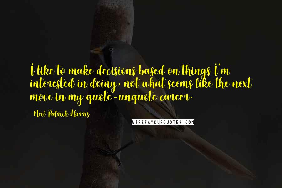 Neil Patrick Harris Quotes: I like to make decisions based on things I'm interested in doing, not what seems like the next move in my quote-unquote career.