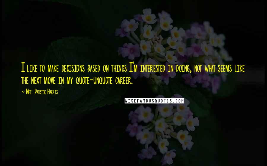 Neil Patrick Harris Quotes: I like to make decisions based on things I'm interested in doing, not what seems like the next move in my quote-unquote career.