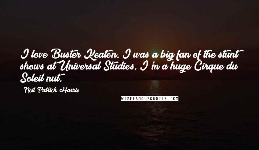 Neil Patrick Harris Quotes: I love Buster Keaton. I was a big fan of the stunt shows at Universal Studios. I'm a huge Cirque du Soleil nut.