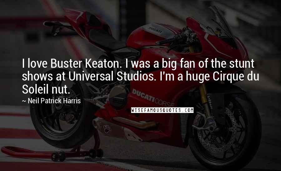 Neil Patrick Harris Quotes: I love Buster Keaton. I was a big fan of the stunt shows at Universal Studios. I'm a huge Cirque du Soleil nut.