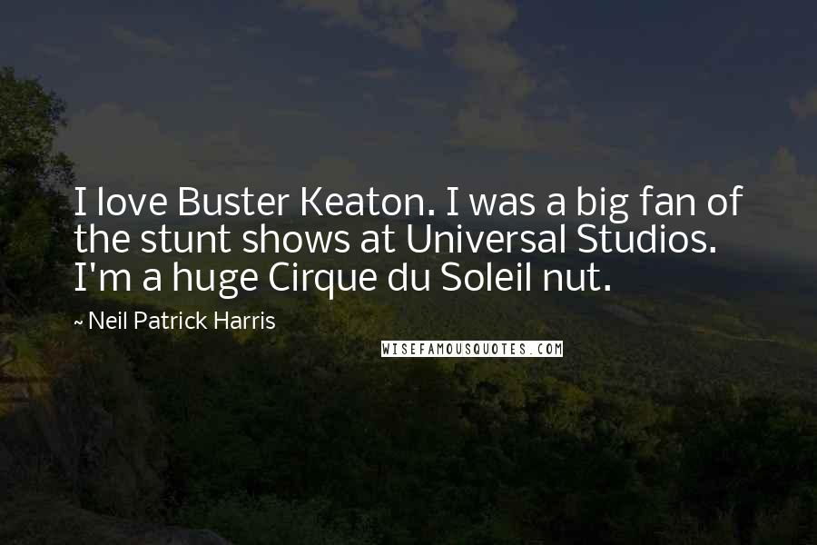 Neil Patrick Harris Quotes: I love Buster Keaton. I was a big fan of the stunt shows at Universal Studios. I'm a huge Cirque du Soleil nut.