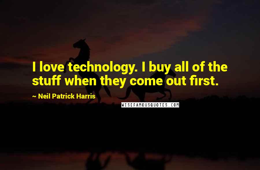 Neil Patrick Harris Quotes: I love technology. I buy all of the stuff when they come out first.