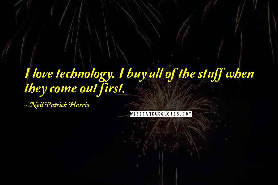 Neil Patrick Harris Quotes: I love technology. I buy all of the stuff when they come out first.