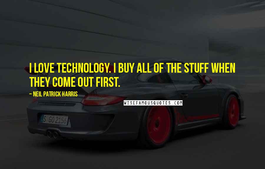 Neil Patrick Harris Quotes: I love technology. I buy all of the stuff when they come out first.