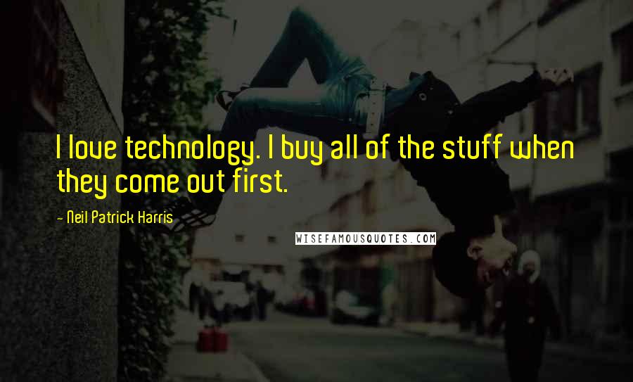 Neil Patrick Harris Quotes: I love technology. I buy all of the stuff when they come out first.