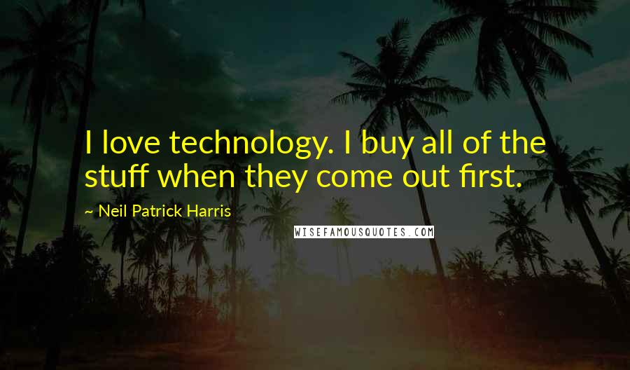 Neil Patrick Harris Quotes: I love technology. I buy all of the stuff when they come out first.