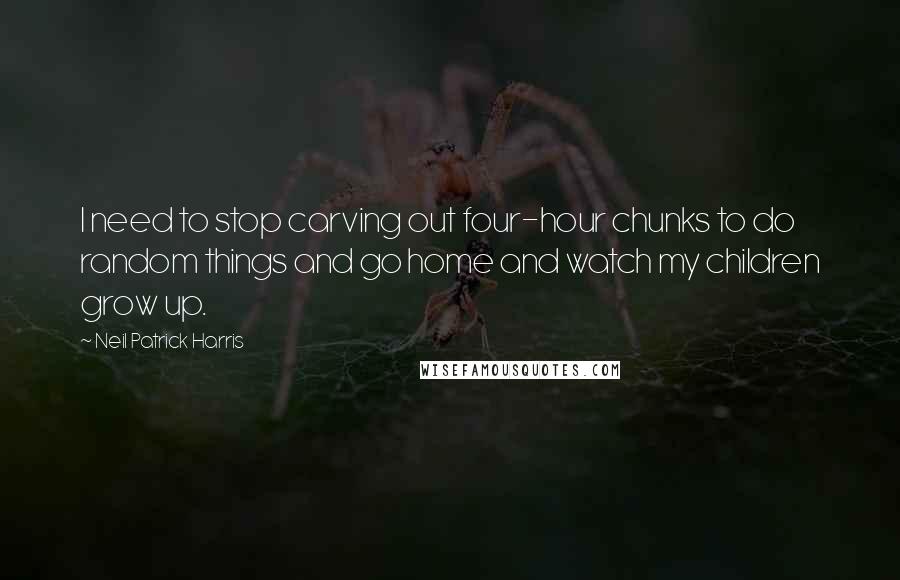 Neil Patrick Harris Quotes: I need to stop carving out four-hour chunks to do random things and go home and watch my children grow up.