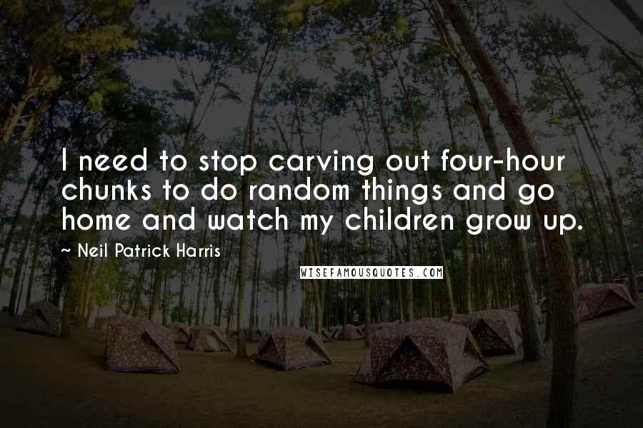 Neil Patrick Harris Quotes: I need to stop carving out four-hour chunks to do random things and go home and watch my children grow up.