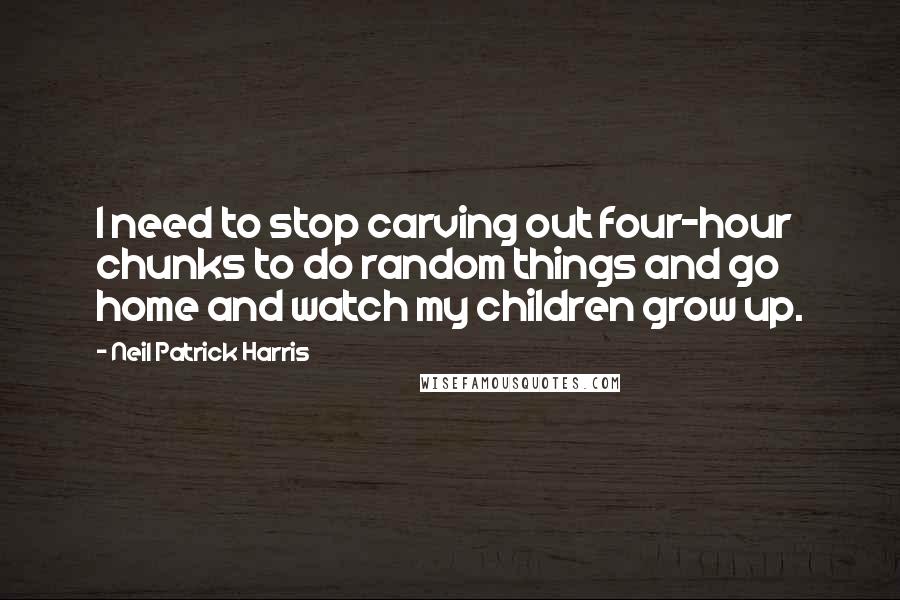 Neil Patrick Harris Quotes: I need to stop carving out four-hour chunks to do random things and go home and watch my children grow up.