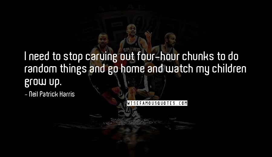 Neil Patrick Harris Quotes: I need to stop carving out four-hour chunks to do random things and go home and watch my children grow up.