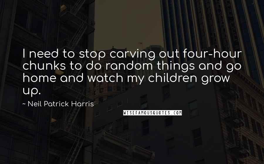 Neil Patrick Harris Quotes: I need to stop carving out four-hour chunks to do random things and go home and watch my children grow up.