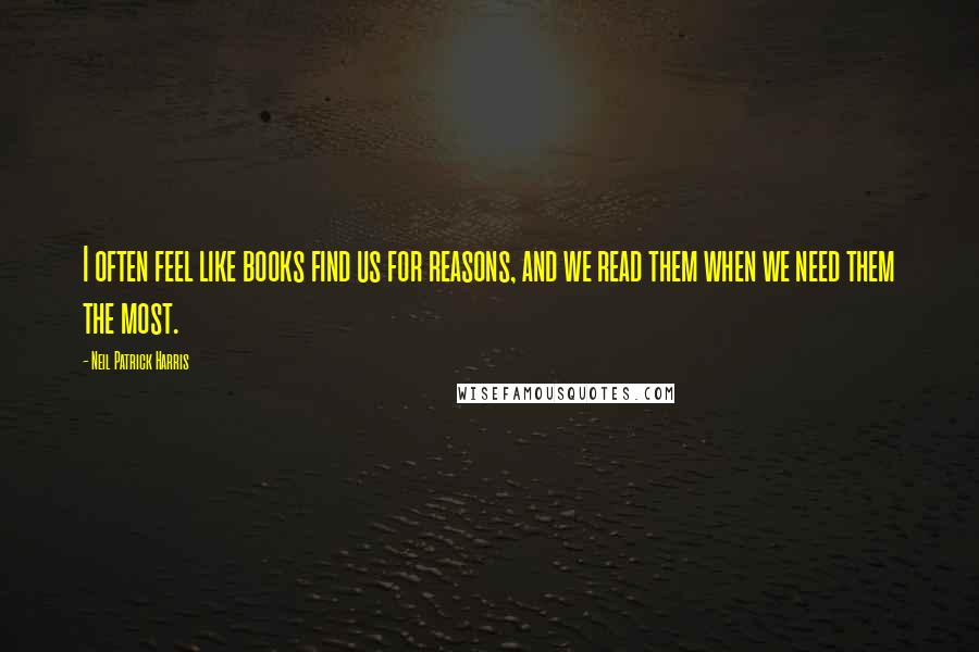 Neil Patrick Harris Quotes: I often feel like books find us for reasons, and we read them when we need them the most.