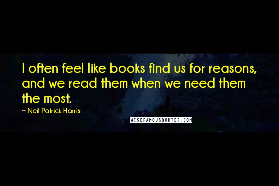 Neil Patrick Harris Quotes: I often feel like books find us for reasons, and we read them when we need them the most.