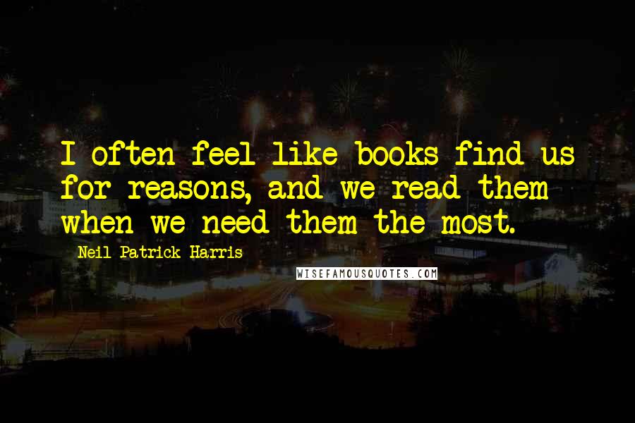 Neil Patrick Harris Quotes: I often feel like books find us for reasons, and we read them when we need them the most.