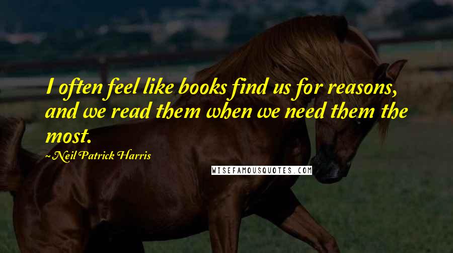 Neil Patrick Harris Quotes: I often feel like books find us for reasons, and we read them when we need them the most.