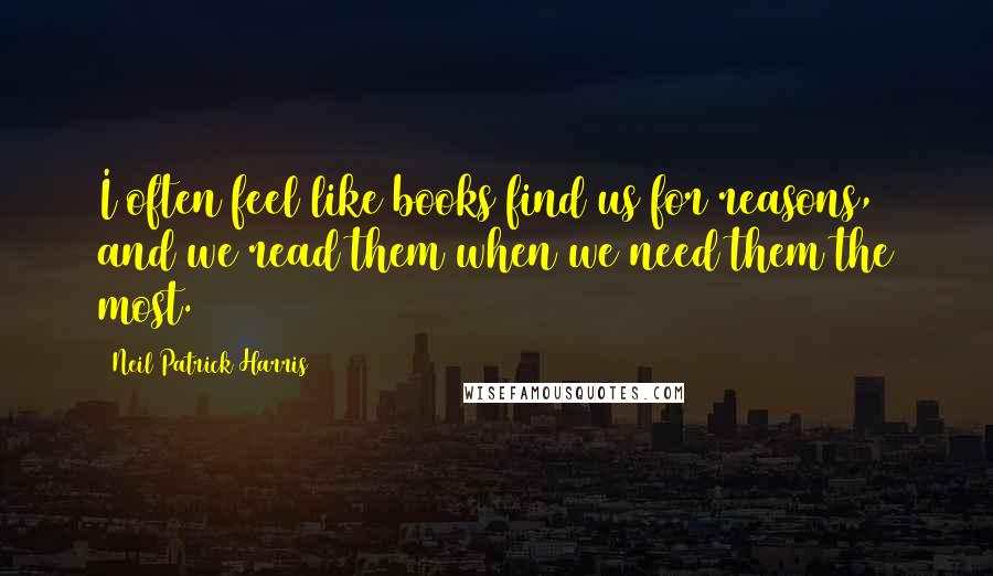 Neil Patrick Harris Quotes: I often feel like books find us for reasons, and we read them when we need them the most.