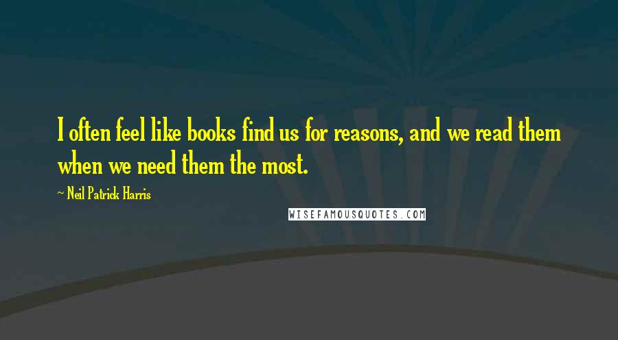 Neil Patrick Harris Quotes: I often feel like books find us for reasons, and we read them when we need them the most.