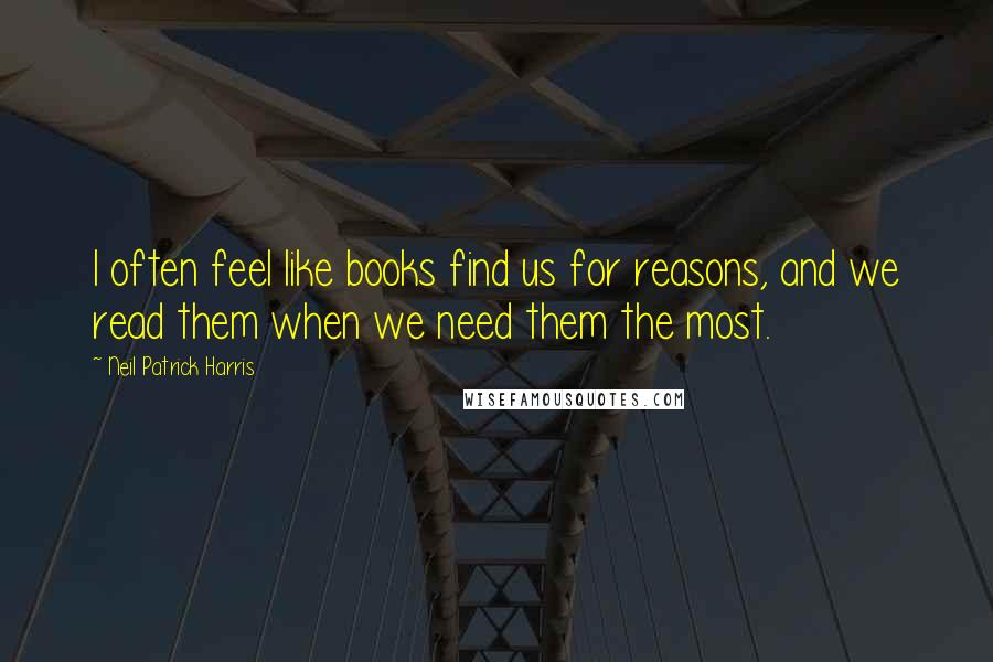 Neil Patrick Harris Quotes: I often feel like books find us for reasons, and we read them when we need them the most.