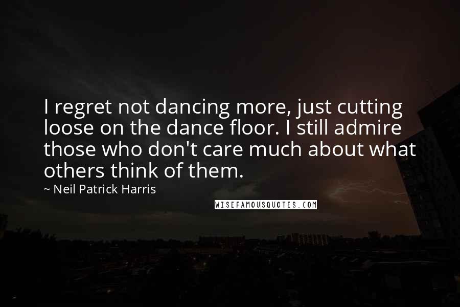 Neil Patrick Harris Quotes: I regret not dancing more, just cutting loose on the dance floor. I still admire those who don't care much about what others think of them.