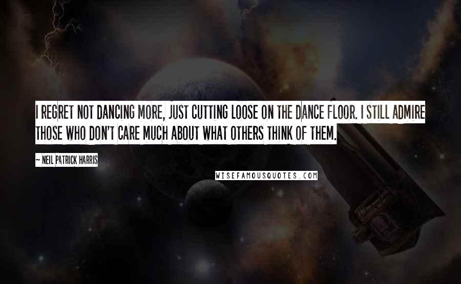 Neil Patrick Harris Quotes: I regret not dancing more, just cutting loose on the dance floor. I still admire those who don't care much about what others think of them.