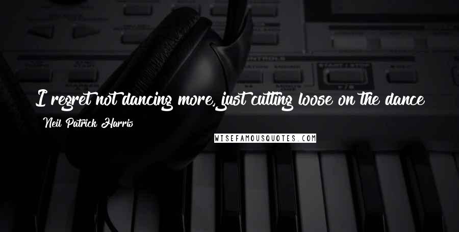 Neil Patrick Harris Quotes: I regret not dancing more, just cutting loose on the dance floor. I still admire those who don't care much about what others think of them.